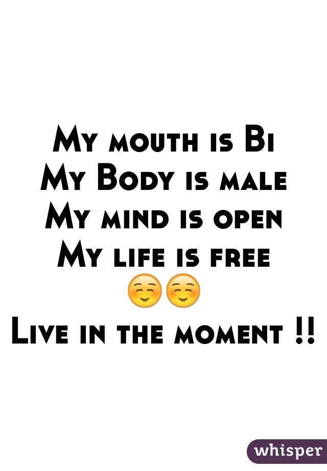 My mouth is Bi
My Body is male 
My mind is open 
My life is free 
☺️☺️
Live in the moment !!
