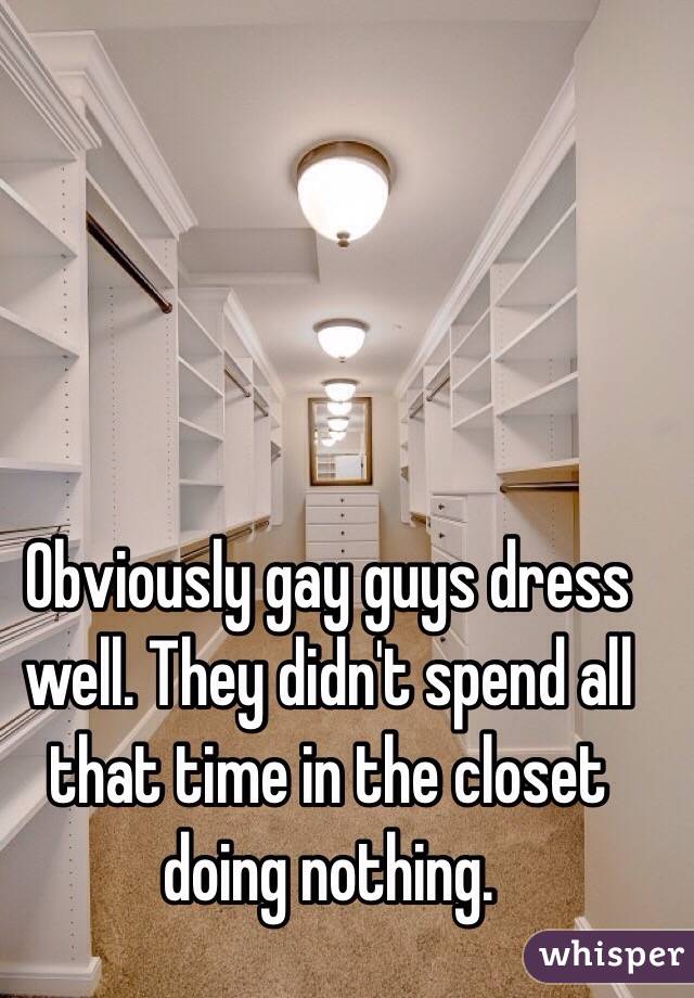 Obviously gay guys dress well. They didn't spend all that time in the closet doing nothing. 