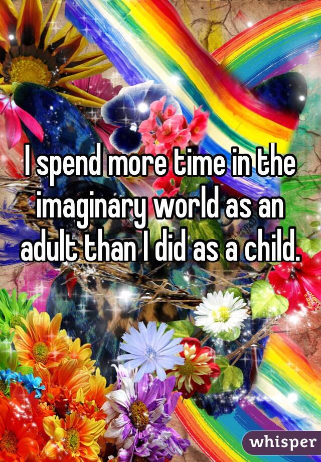 I spend more time in the imaginary world as an adult than I did as a child. 

