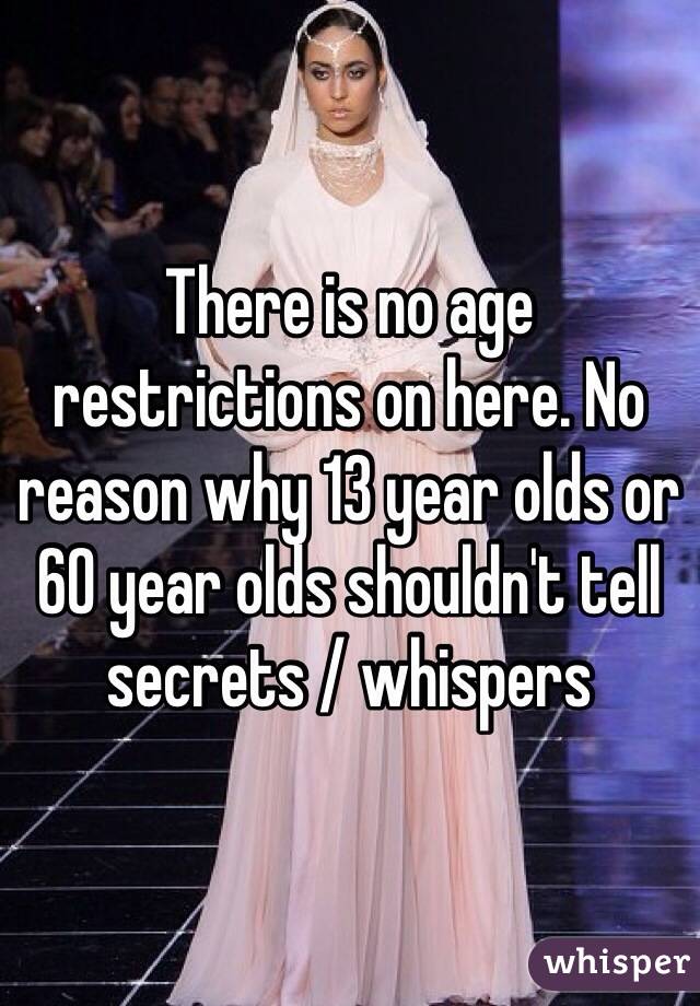 There is no age restrictions on here. No reason why 13 year olds or 60 year olds shouldn't tell secrets / whispers