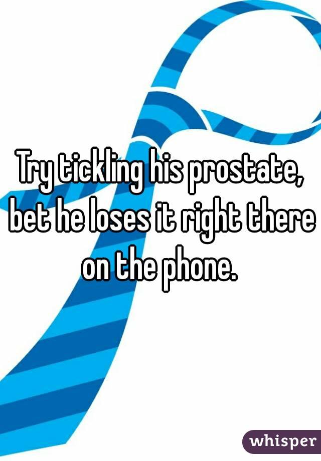 Try tickling his prostate, bet he loses it right there on the phone. 