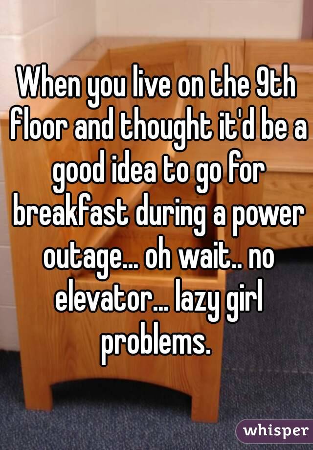 When you live on the 9th floor and thought it'd be a good idea to go for breakfast during a power outage... oh wait.. no elevator... lazy girl problems. 