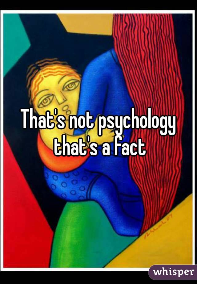 That's not psychology that's a fact