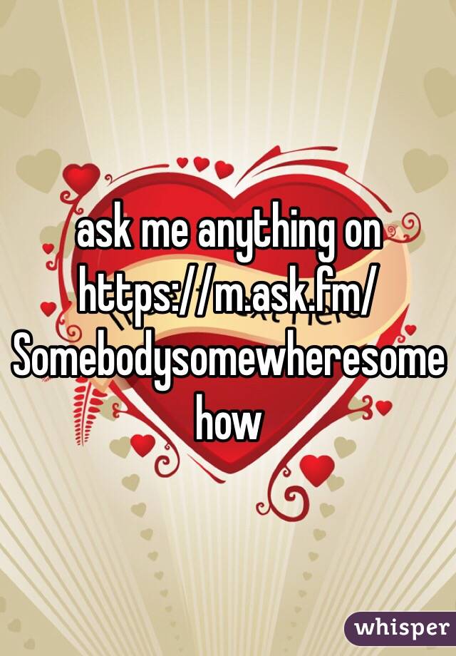 ask me anything on https://m.ask.fm/Somebodysomewheresomehow