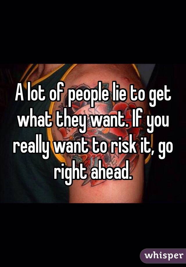 A lot of people lie to get what they want. If you really want to risk it, go right ahead. 