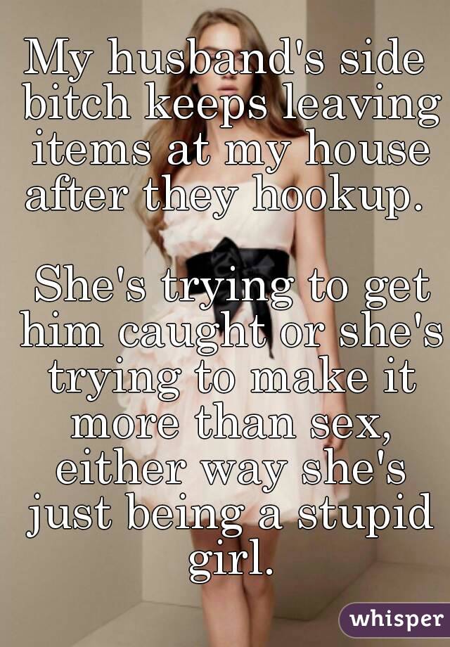 My husband's side bitch keeps leaving items at my house after they hookup.  
 She's trying to get him caught or she's trying to make it more than sex, either way she's just being a stupid girl.