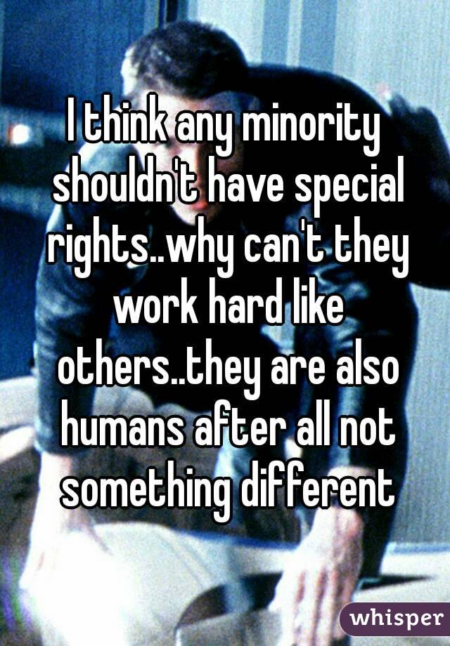 I think any minority shouldn't have special rights..why can't they work hard like others..they are also humans after all not something different