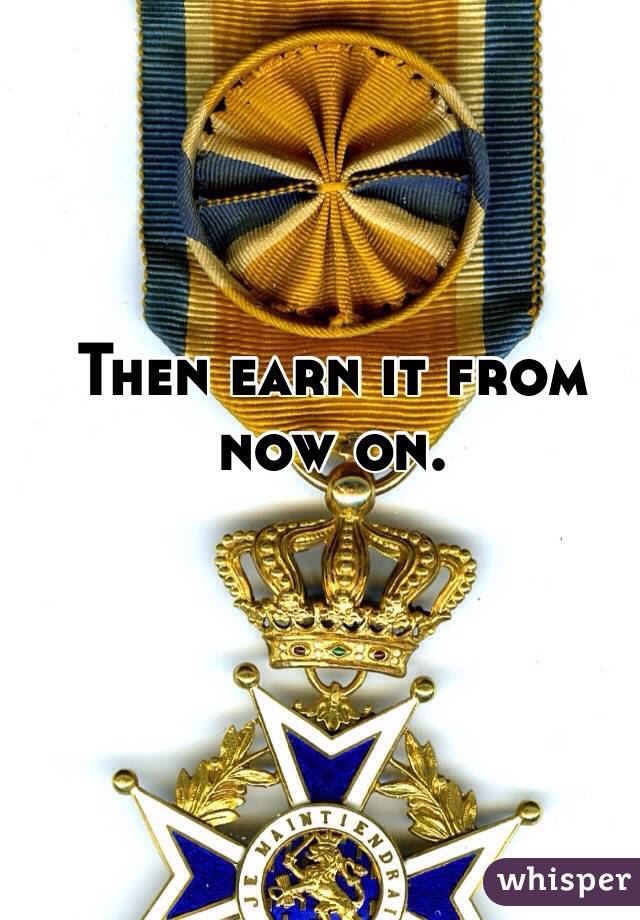 Then earn it from now on.