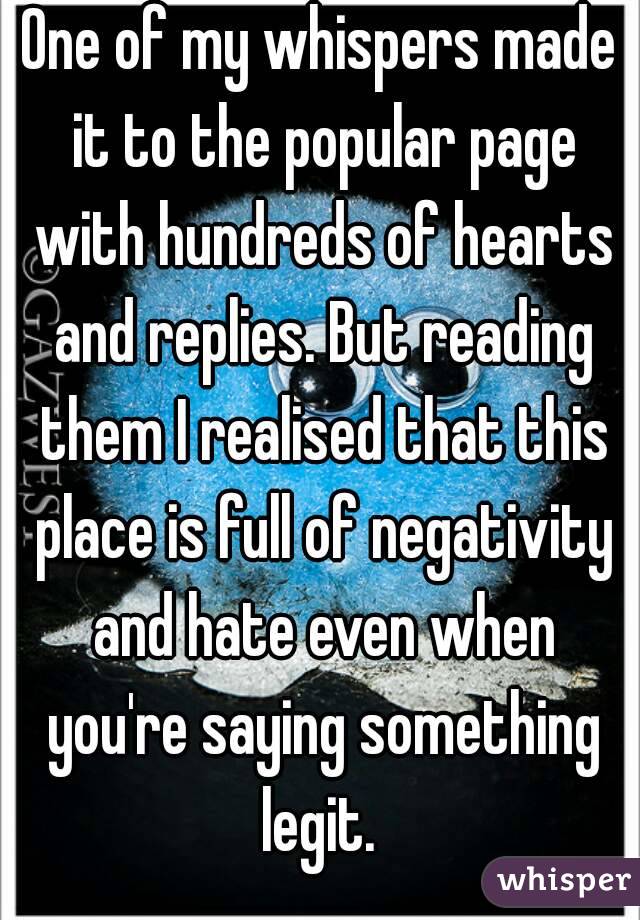 One of my whispers made it to the popular page with hundreds of hearts and replies. But reading them I realised that this place is full of negativity and hate even when you're saying something legit. 