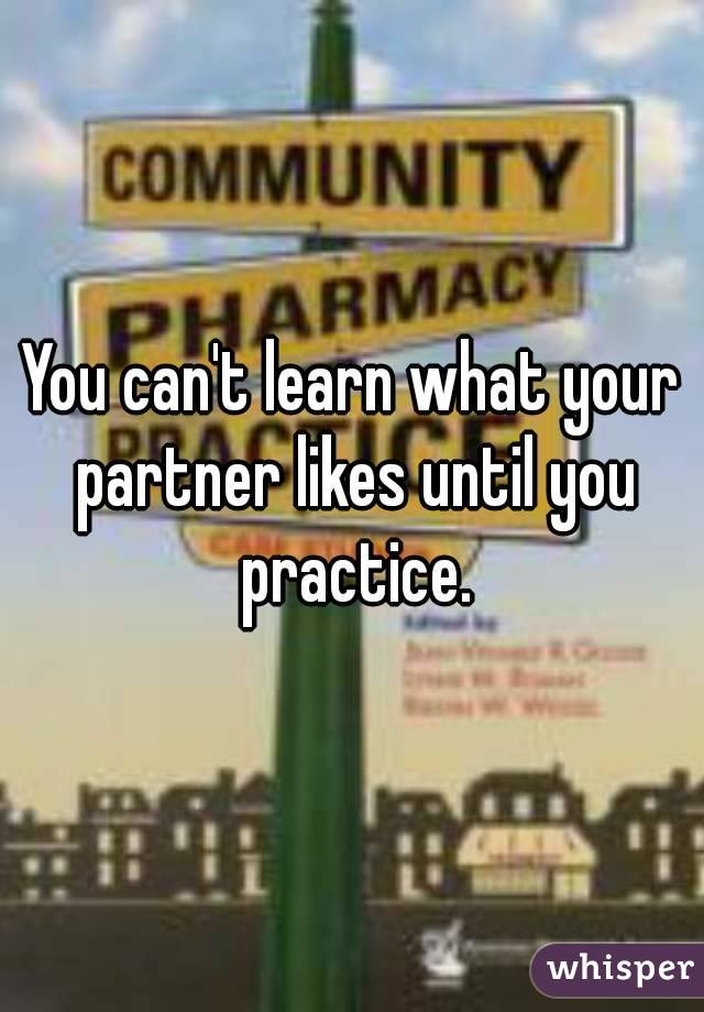 You can't learn what your partner likes until you practice.