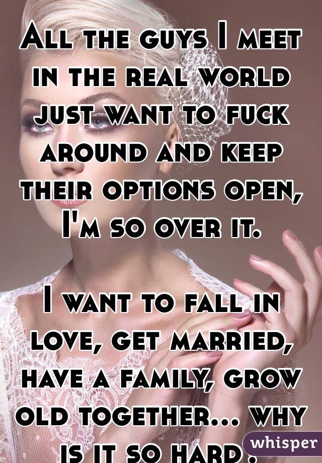 All the guys I meet in the real world just want to fuck around and keep their options open, I'm so over it.

I want to fall in love, get married, have a family, grow old together... why is it so hard?