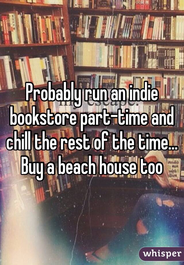 Probably run an indie bookstore part-time and chill the rest of the time... Buy a beach house too