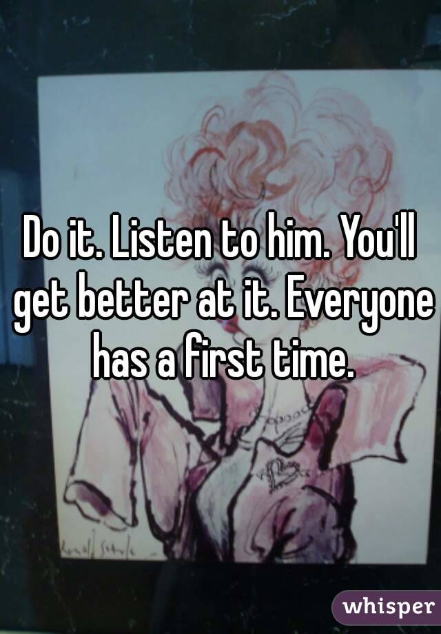 Do it. Listen to him. You'll get better at it. Everyone has a first time.