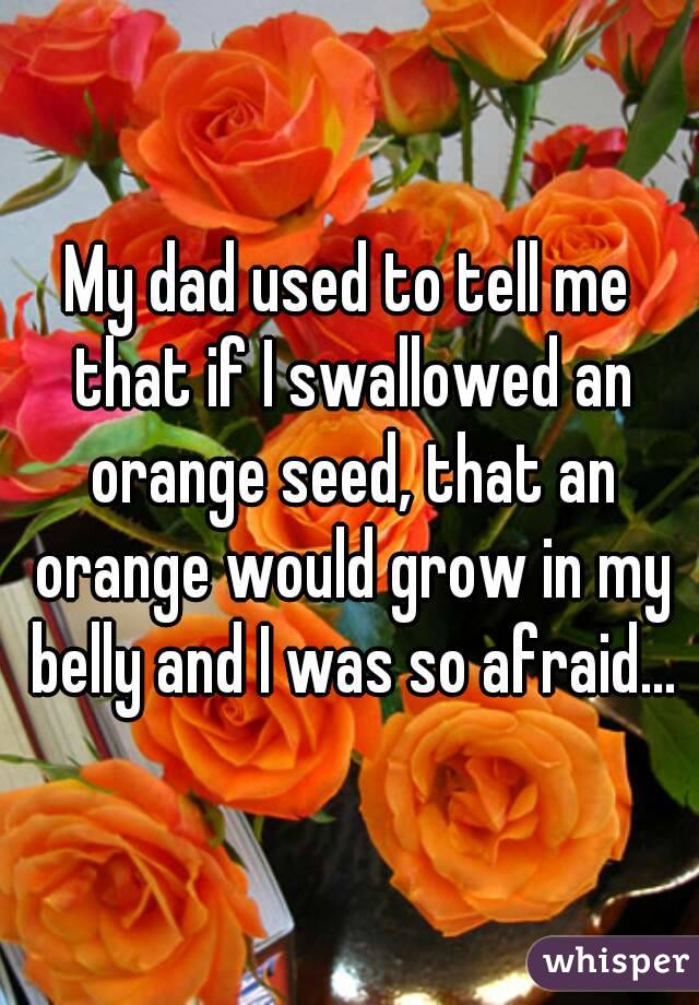 My dad used to tell me that if I swallowed an orange seed, that an orange would grow in my belly and I was so afraid...