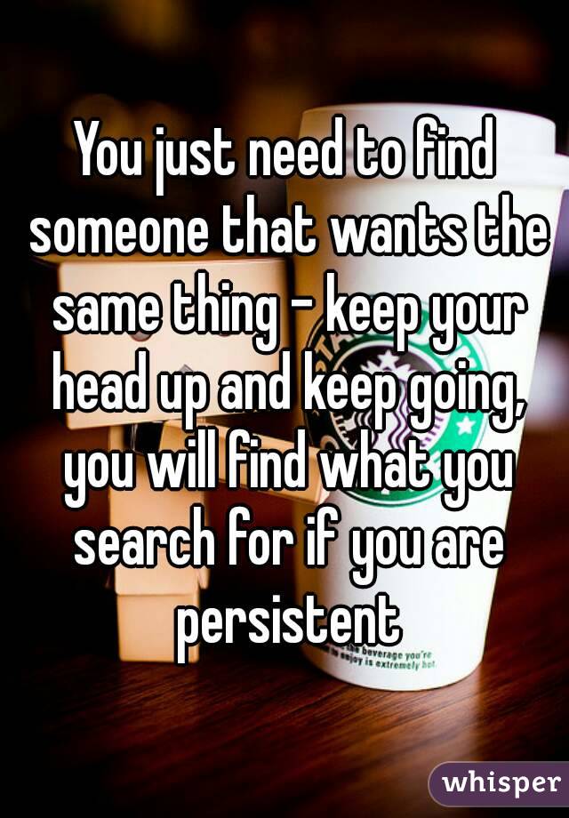 You just need to find someone that wants the same thing - keep your head up and keep going, you will find what you search for if you are persistent
