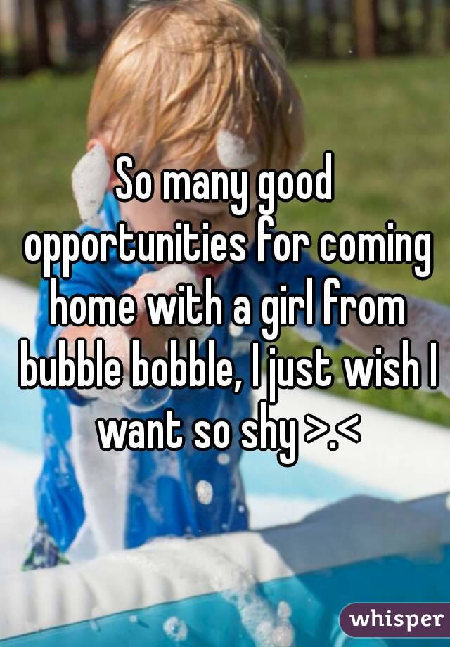 So many good opportunities for coming home with a girl from bubble bobble, I just wish I want so shy >.<