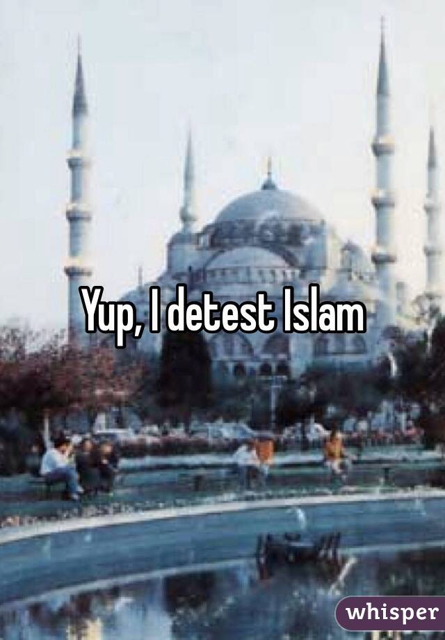 Yup, I detest Islam