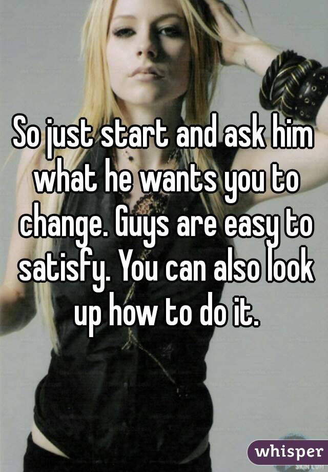 So just start and ask him what he wants you to change. Guys are easy to satisfy. You can also look up how to do it.