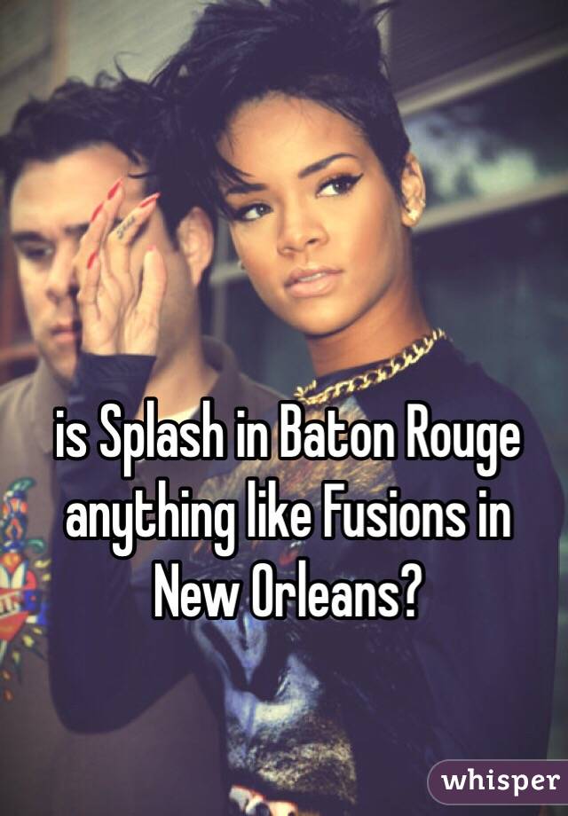 is Splash in Baton Rouge anything like Fusions in New Orleans?