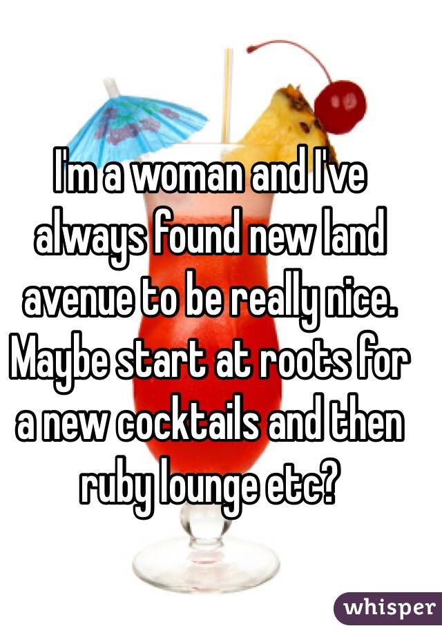 I'm a woman and I've always found new land avenue to be really nice. Maybe start at roots for a new cocktails and then ruby lounge etc? 