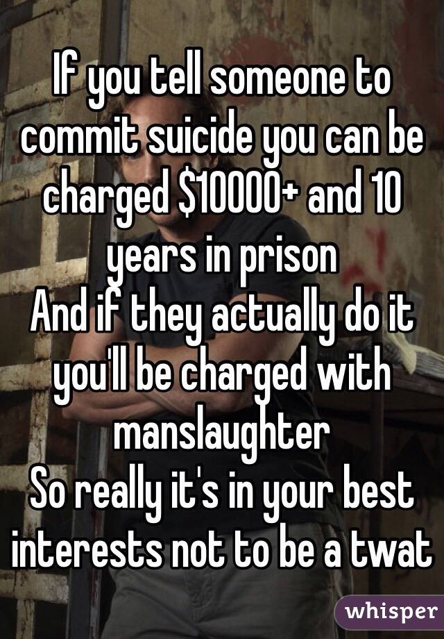 If you tell someone to commit suicide you can be charged $10000+ and 10 years in prison
And if they actually do it you'll be charged with manslaughter 
So really it's in your best interests not to be a twat