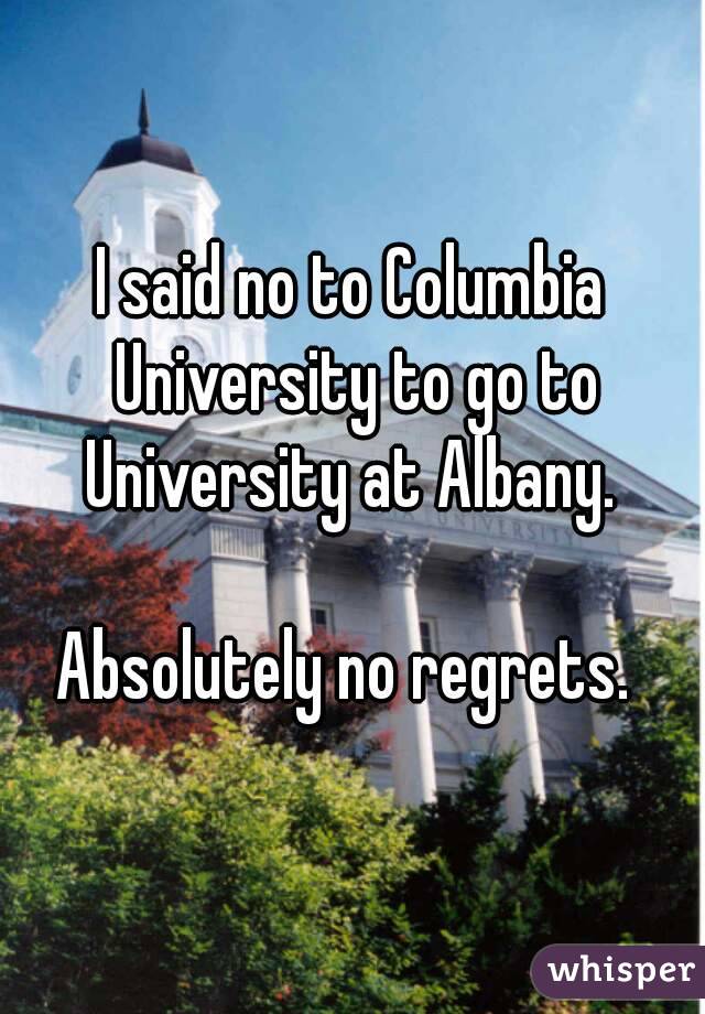 I said no to Columbia University to go to University at Albany. 

Absolutely no regrets. 