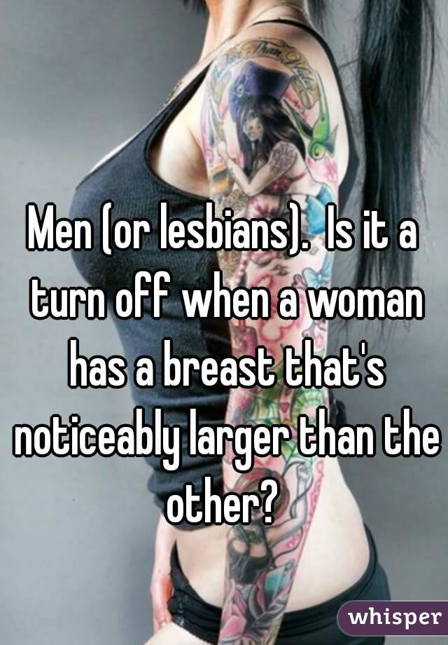 Men (or lesbians).  Is it a turn off when a woman has a breast that's noticeably larger than the other? 