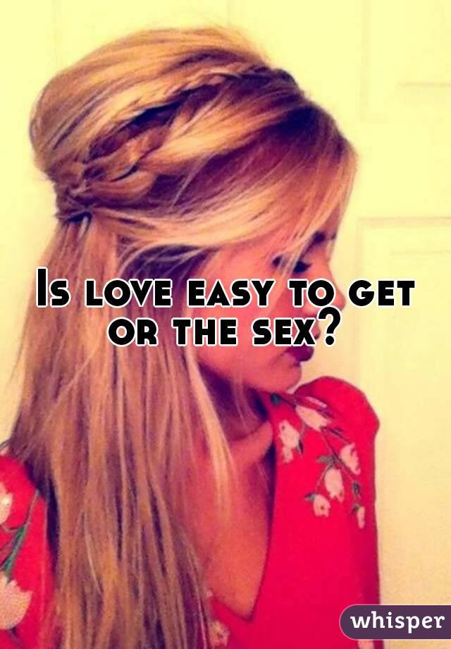 Is love easy to get or the sex? 