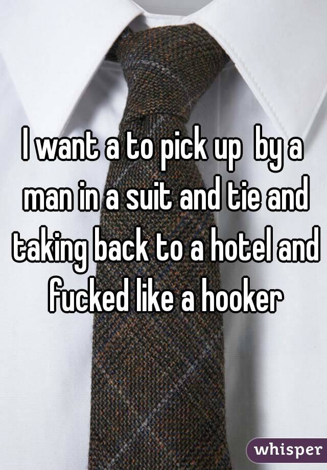 I want a to pick up  by a man in a suit and tie and taking back to a hotel and fucked like a hooker