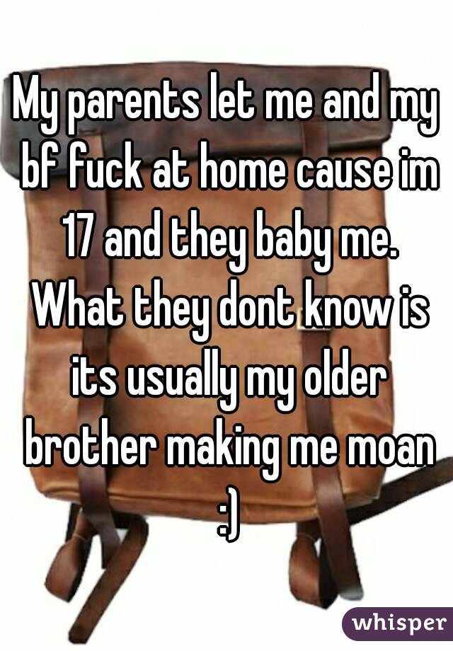 My parents let me and my bf fuck at home cause im 17 and they baby me. What they dont know is its usually my older brother making me moan :)