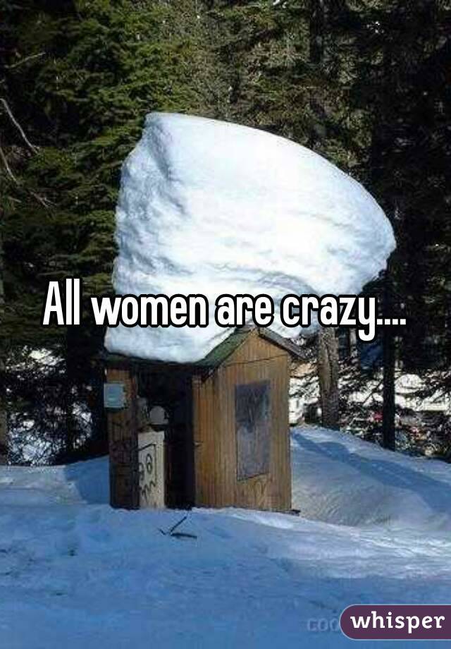All women are crazy....