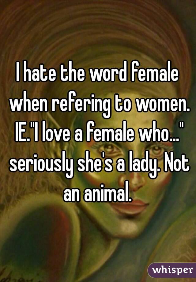I hate the word female when refering to women. IE."I love a female who..." seriously she's a lady. Not an animal. 