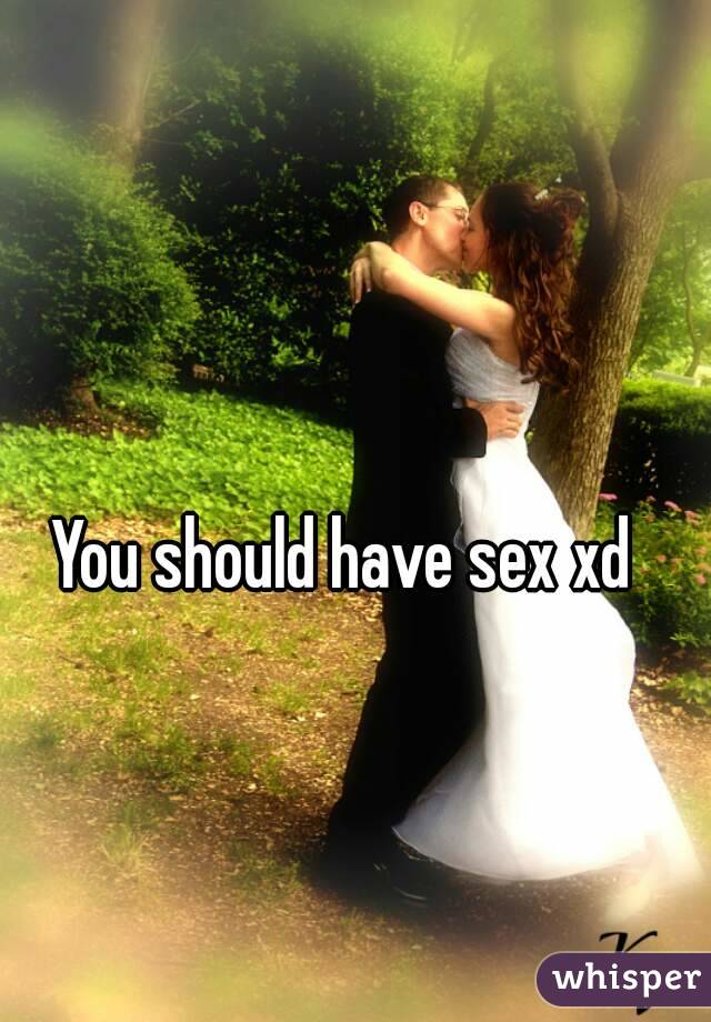 You should have sex xd