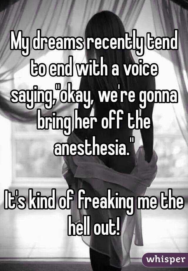 My dreams recently tend to end with a voice saying,"okay, we're gonna bring her off the anesthesia." 

It's kind of freaking me the hell out! 