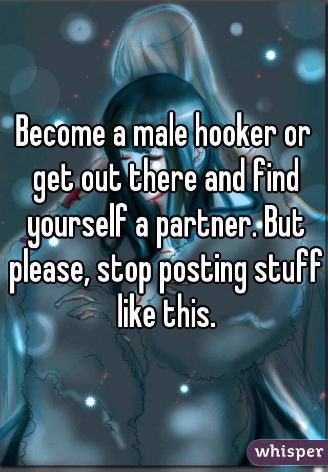 Become a male hooker or get out there and find yourself a partner. But please, stop posting stuff like this.