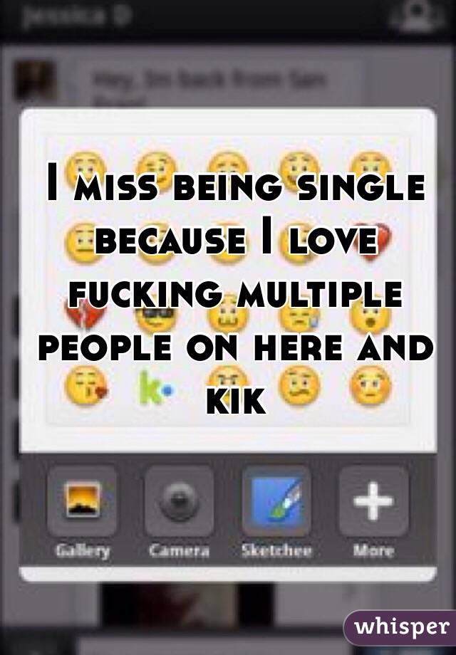 I miss being single because I love fucking multiple people on here and kik