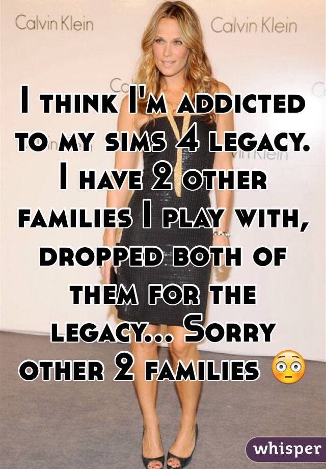 I think I'm addicted to my sims 4 legacy. I have 2 other families I play with, dropped both of them for the legacy... Sorry other 2 families 😳