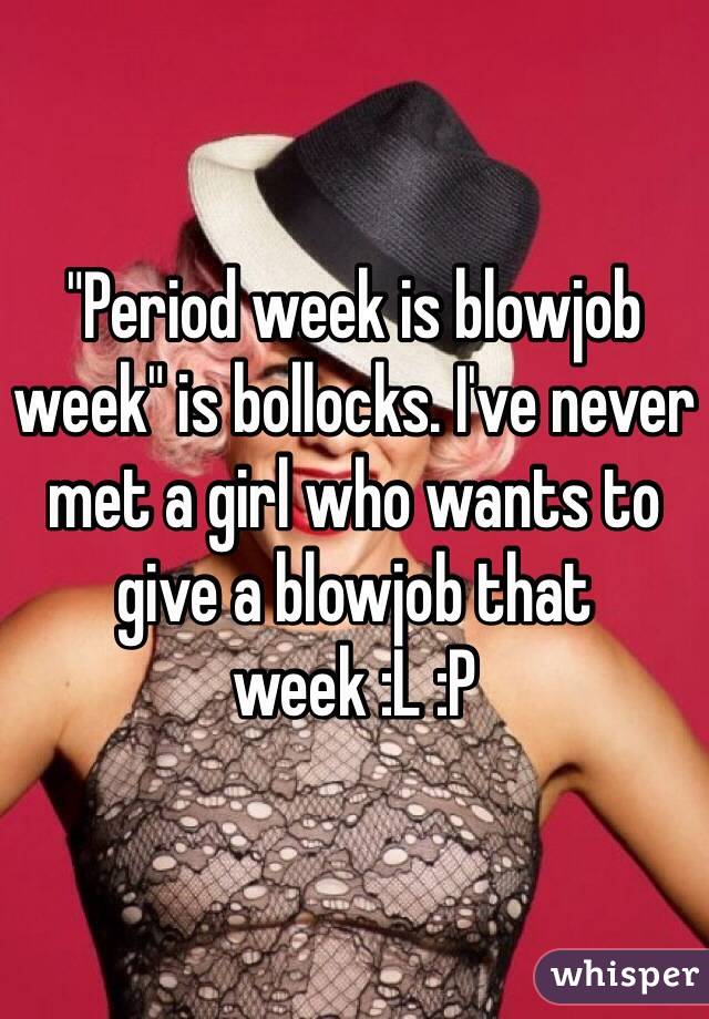 "Period week is blowjob week" is bollocks. I've never met a girl who wants to give a blowjob that week :L :P