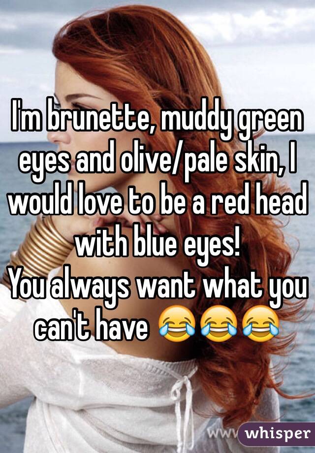 I'm brunette, muddy green eyes and olive/pale skin, I would love to be a red head with blue eyes! 
You always want what you can't have 😂😂😂
