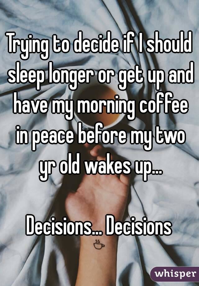 Trying to decide if I should sleep longer or get up and have my morning coffee in peace before my two yr old wakes up...

Decisions... Decisions