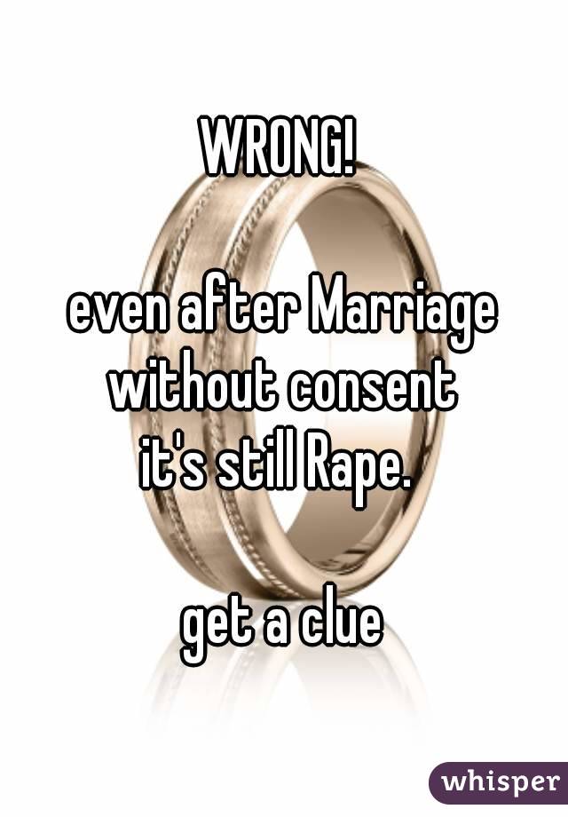 WRONG! 

even after Marriage
without consent
it's still Rape. 

get a clue