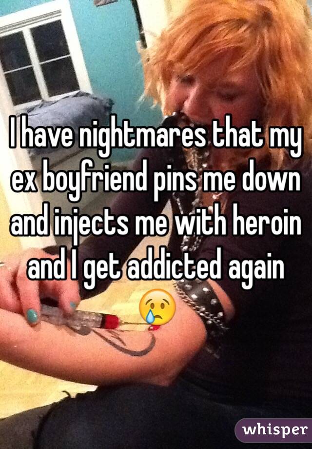 I have nightmares that my ex boyfriend pins me down and injects me with heroin and I get addicted again 😢