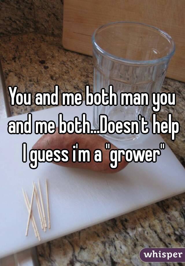 You and me both man you and me both...Doesn't help I guess i'm a "grower"