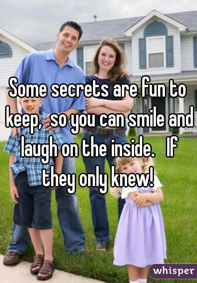 Some secrets are fun to keep,  so you can smile and laugh on the inside.   If they only knew! 