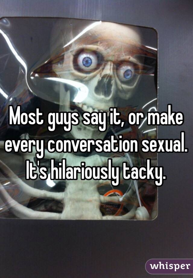Most guys say it, or make every conversation sexual. It's hilariously tacky.