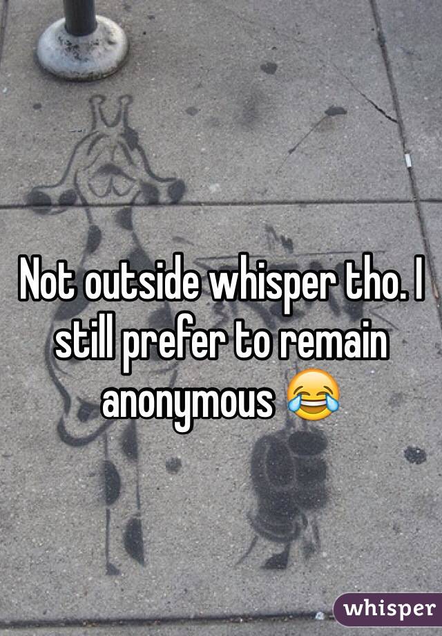 Not outside whisper tho. I still prefer to remain anonymous 😂 
