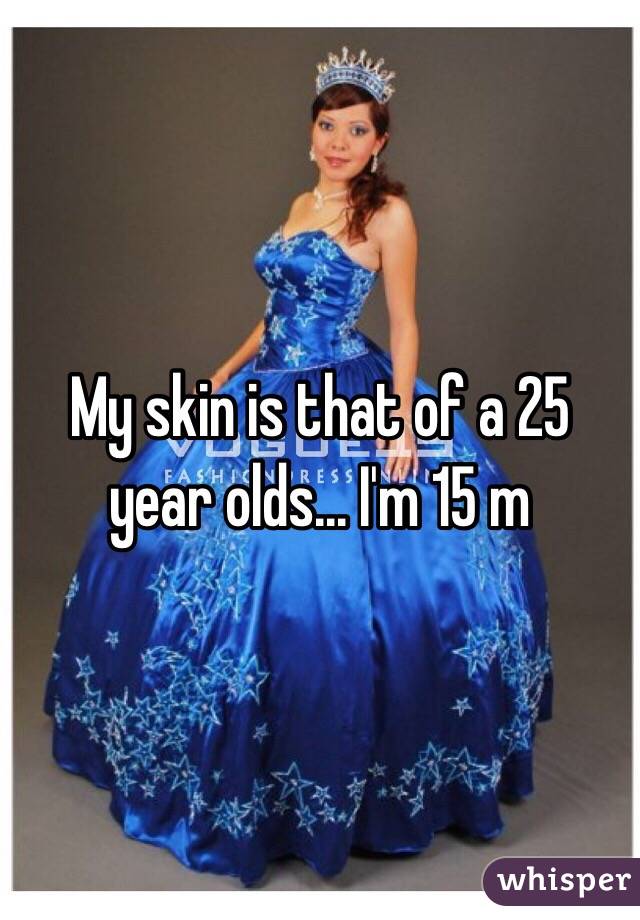 My skin is that of a 25 year olds... I'm 15 m 