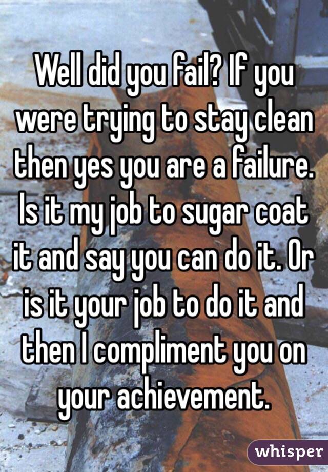 Well did you fail? If you were trying to stay clean then yes you are a failure. Is it my job to sugar coat it and say you can do it. Or is it your job to do it and then I compliment you on your achievement. 