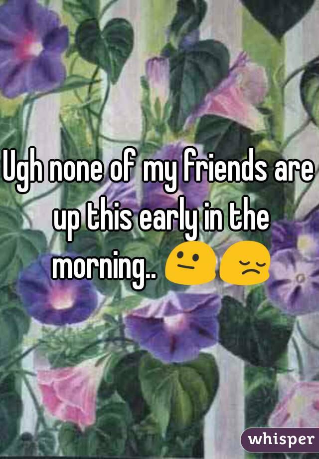 Ugh none of my friends are up this early in the morning.. 😐😔