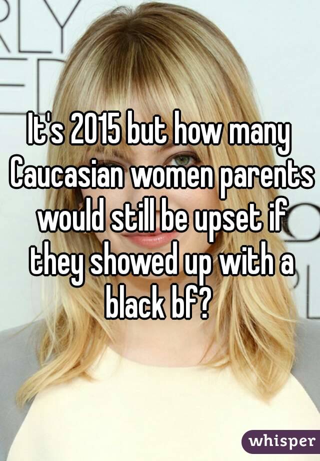 It's 2015 but how many Caucasian women parents would still be upset if they showed up with a black bf? 